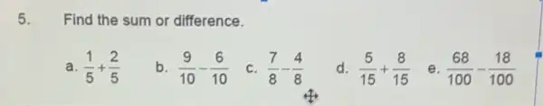 5. Find the sum or difference.
a. (1)/(5)+(2)/(5)
b (9)/(10)-(6)/(10)
C. (7)/(8)-(4)/(8)
d. (5)/(15)+(8)/(15)
e. (68)/(100)-(18)/(100)