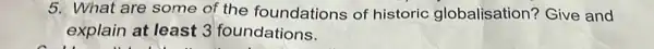 5. What are some of the foundations of historic globalisation?Give and
explain at least 3 foundations.