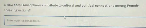 5. How does Francophonic contribute to cultural and political connections among French-
speaking nations?
Enter your response here.