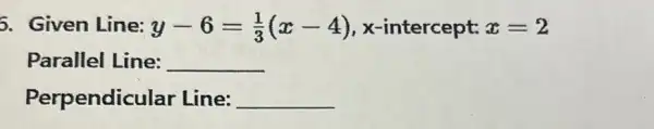 5. Given Line: y-6=(1)/(3)(x-4) x-intercept: x=2
Parallel Line: __
Perpendicular Line: __