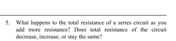 5. What happens to the total resistance of a series circuit as you
add more resistance? Does total resistance of the circuit
decrease., increase, or stay the same?