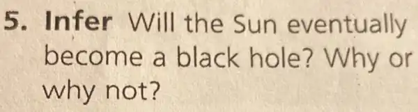 5. Infer Will the Sun eventually
become a black hole ?Why or
why not?