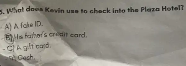 5. What does Kevin use to check into the Plaza Hotel?
A) A fake ID.
(B) His father's credit card.
- C) A gift card.
-Di Cash
