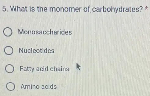 5. What is the monomer of carbohydrates?
Monosaccharides
Nucleotides
Fatty acid chains
Amino acids