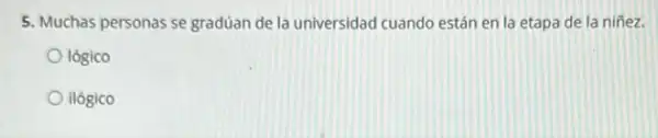 5. Muchas personas se graduan de la universidad cuando están en la etapa de la niñez.
lógico
ilógico