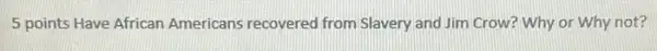 5 points Have African Americans recovered from Slavery and Jim Crow?Why or Why not?
