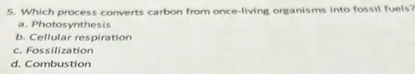 5. Which process converts carbon from once-living organisms into fossil fuels?
a. Photosynthesis
b. Cellular respiration
c. Fossilization
d. Combustion