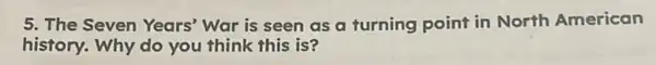 5. The Seven Years'War is seen as a turning point in North American
history. Why do you think this is?