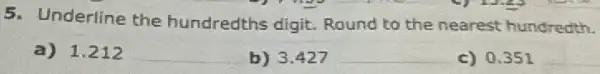 5. Underline the hundredths digit Round to the nearest hundredth.
a) 1.212
__
b) 3.427
__
c) 0.351