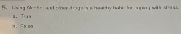 5. Using Alcohol and other drugs is a healthy habit for coping with stress.
a. True
b. False