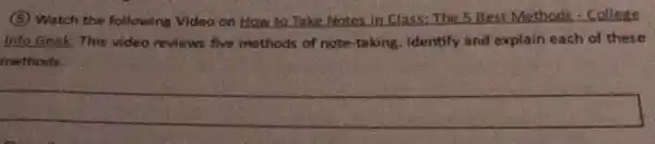 (5) Watch the following Video on How to Take Notes in Class:The 5 Best Methods -College
into Geek, This video reviews five methods of note-taking Identify and explain each of these
methods.
square