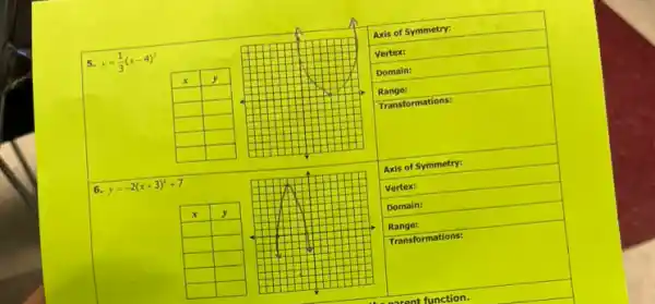 5. y=(1)/(3)(x-4)^2 
6. y=-2(x+3)^2+7 
Axis of Symmetry:
Vertex:
Domain:
Range:
Transformations:
Axis of Symmetry:
Vertex:
Domain:
Range:
Transformations: