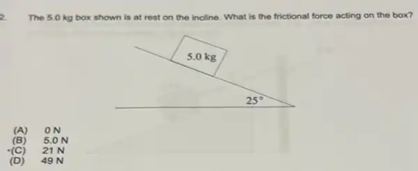 The 5.0 kg box shown is at rest on the incline. What is the frictional force acting on the box?
(A) ON
(B) 5.0 N
(C) 21 N
(D) 49 N