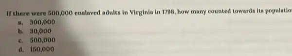 If there were 500,000 enslaved adults in Virginin in 1708, how many counted towards its populatio
a. 300,000
b. 30,000
c. 500,000
d. 150,000