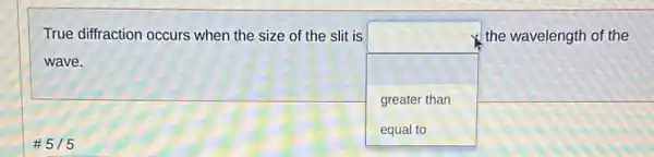 #5/5
True diffraction occurs when the size of the slit is
square 
the wavelength of the
wave.
greater than