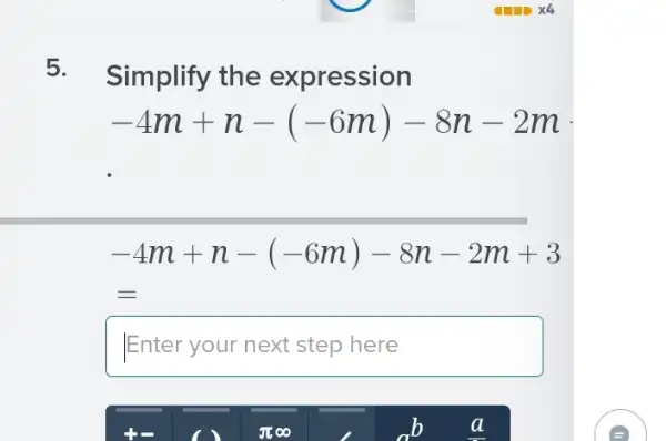 5.
Simplify the expression
-4m+n-(-6m)-8n-2m
-4m+n-(-6m)-8n-2m+3
c
Enter your next step here