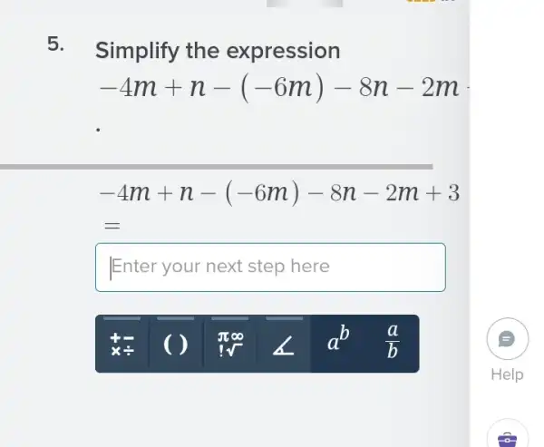 5.
Simplify the expression
-4m+n-(-6m)-8n-2m
-4m+n-(-6m)-8n-2m+3
Enter your next step here