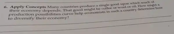 6. Apply Concepts Many countries produce a single good upon which much of
That good might be coffee or wool or oil . How might a
production possibilities curve help economist s in such a country determine how
__
detail