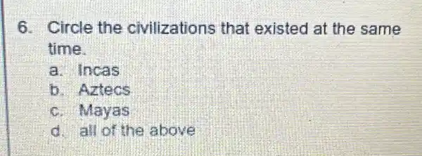 6. Circle the civilizations that existed at the same
time.
a. Incas
b. Aztecs
c. Mayas
d. all of the above