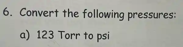 6 . Convert the following pressures:
a) 123 Torr to psi