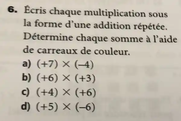 6. Ecris chaque multiplication sous
la forme d'une addition répétée.
Détermine chaque somme à l'aide
de carreaux de couleur.
a) (+7)times (-4)
b) (+6)times (+3)
c) (+4)times (+6)
d) (+5)times (-6)