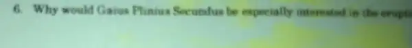 6. Why would Gaius Plinius Secundus be especially interested in the erupti
