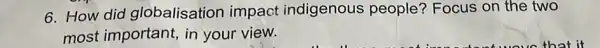 6. How did globalisation impact indigenous people? Focus on the two
most important, in your view.