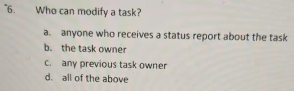 6. Who can modify a task?
a. anyone who receives a status report about the task
b. the task owner
c. any previous task owner
d. all of the above