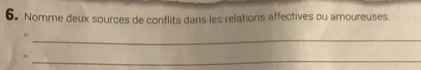 6. Nomme deux sources de conflits dans les relations affectives ou amoureuses.
2