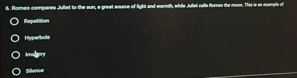 6. Romeo compares Juliet to the sun, a great source of light and warmth, while Jullet calls Romeo the moon.This is an example of
Repetition
Hyperbole
Ima ary
Silence