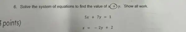 6. Solve the system of equations to find the value of x(+)y. Show all work.
points)
5x+7y=1
x=-2y+2