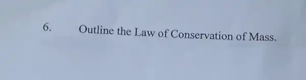 6.
Outline the Law of Conservation of Mass.