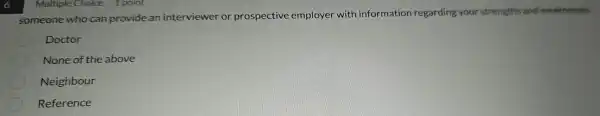 6
some one wh o car provide an inte viewer or prospe ctive em ployer with infor mation regarding your strengths.and weakesses
Doctor
None of the above
Neig hbour
Reference
Multiple Choice 1 point