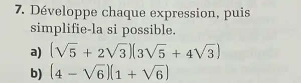 7. Développe chaque expression, puis
simplifie-la si possible.
a) (sqrt (5)+2sqrt (3))(3sqrt (5)+4sqrt (3))
b) (4-sqrt (6))(1+sqrt (6))