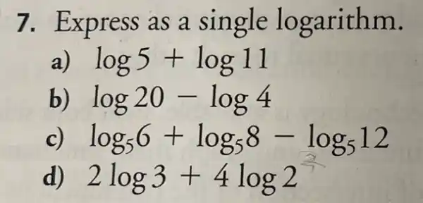 7. Express as a single logarithm.
a) log5+log11
b) log20-log4
log_(5)6+log_(5)8-log_(5)12
d) 2log3+4log2