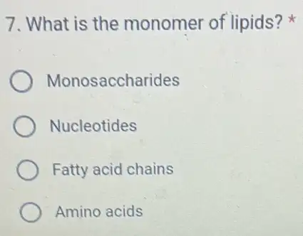 7. What is the monomer of lipids?
Monosaccharides
Nucleotides
Fatty acid chains
Amino acids