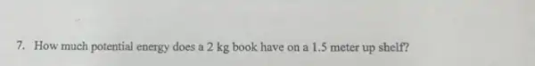 7. How much potential energy does a 2 kg book have on a 1.5 meter up shelf?