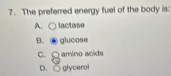 7.The preferred energy fuel of the body is:
A. lactase
B. glucose
C. Ramino acids
D. glycerol