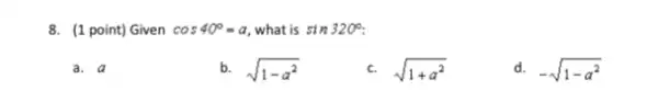 8. (1 point) Given cos40^circ =a what is sin320^circ 
a. a
b. sqrt (1-a^2)
c. sqrt (1+a^2)
d. -sqrt (1-a^2)