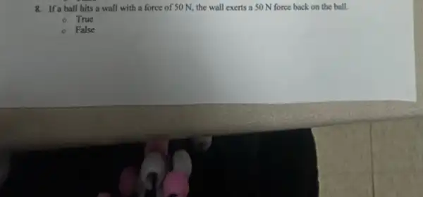 8. If a ball hits a wall with a force of 50 N, the wall exerts a 50 N force back on the ball.
- True
- False