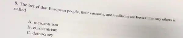 8. The belief that European people, their customs.and traditions are better than any others is
called
A. mercantilism
B. eurocentrism
C. democracy