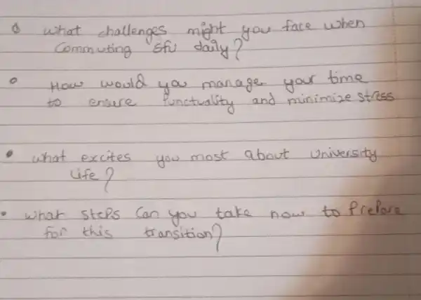 8 what challenges might you face when commuting sfo daily?
- How would you manage your time to ensure punctuality and minimize stress
- what excites you most about university life?
- what steps can you take now to prefore for this transition?