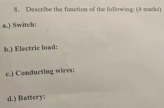 8. Describe the function of the following: (4 marks)
a.) Switch:
b.) Electric load:
c.) Conducting wires:
d.) Battery: