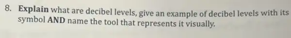 8. Explain what are decibel levels, give an example of decibel levels with its
symbol AND name the tool that represents it visually.