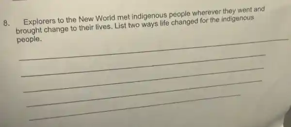 8. Explorers to the New World met indigenous people wherever they went and
brought change to their lives. List two ways life changed for the indigenous
people.
__