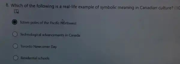 8. Which of the following is a real-life example of symbolic meaning in Canadian culture? (10
Totem poles of the Pacific Northwest
Technological advancements in Canada
Toronto Newcomer Day
Residential schools