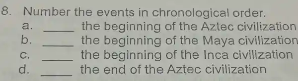 8. Number the events in chronological order.
a. __ the beginning of the Aztec civilization
b. __ the beginning of the Maya civilization
C. __ the beginning of the Inca civilization
d. __ the end of the Aztec civilization