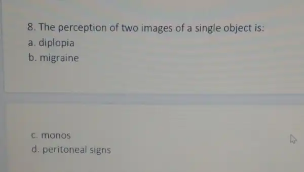 8. The perception of two images of a single object is:
a. diplopia
b. migraine
c. monos
d. peritoneal signs