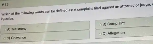 #83
Which of the following words can be defined as: A complaint filed against an attorney or judge,
injustice.
A) Testimony
B) Complaint
C) Grievance
D) Allegation