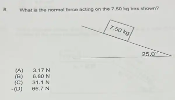 8.
What is the normal force acting on the 7.50 kg box shown?
(A) 3.17N
(B) 6.8 oN
(C) 31.1 N
(D) 66.7 N